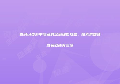 古剑ol页游中隐藏的宝藏地图攻略：探索未知领域获取稀有资源