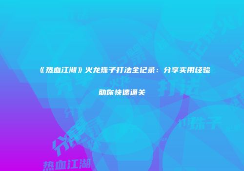《热血江湖》火龙珠子打法全记录：分享实用经验助你快速通关