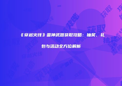 《穿越火线》雷神武器获取攻略：抽奖、礼包与活动全方位解析