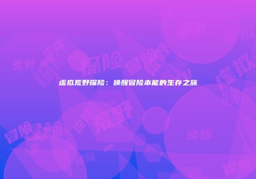 虚拟荒野探险：唤醒冒险本能的生存之旅