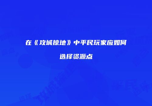 在《攻城掠地》中平民玩家应如何选择资源点