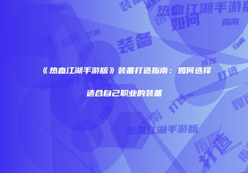 《热血江湖手游版》装备打造指南：如何选择适合自己职业的装备