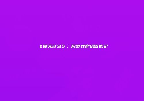 《摩天计划》：沉浸式爬塔冒险记