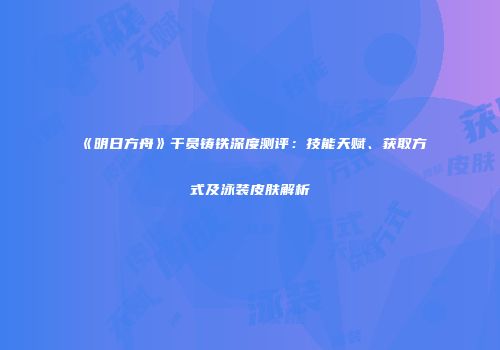 《明日方舟》干员铸铁深度测评：技能天赋、获取方式及泳装皮肤解析