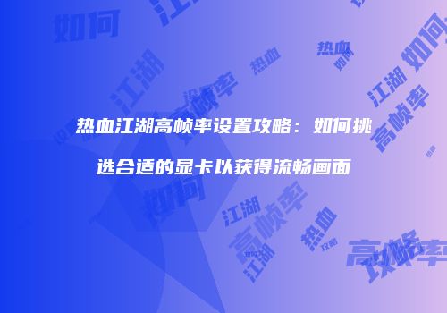 热血江湖高帧率设置攻略：如何挑选合适的显卡以获得流畅画面