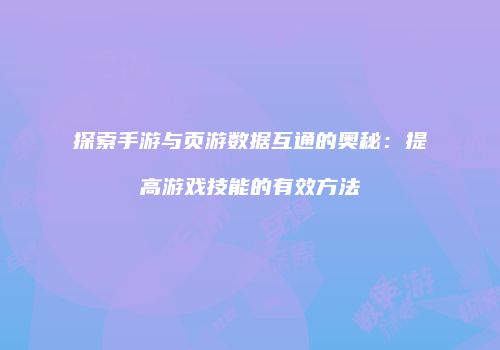探索手游与页游数据互通的奥秘：提高游戏技能的有效方法