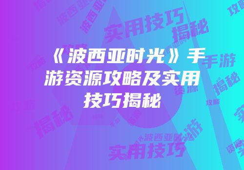 《波西亚时光》手游资源攻略及实用技巧揭秘