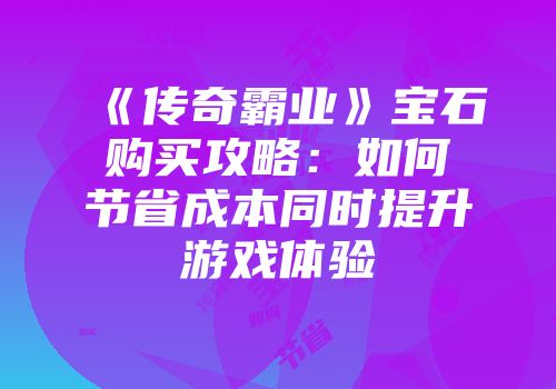 《传奇霸业》宝石购买攻略：如何节省成本同时提升游戏体验