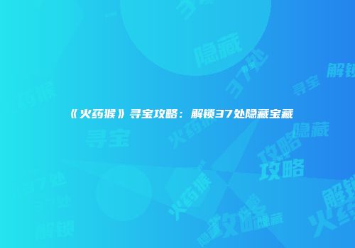 《火药猴》寻宝攻略：解锁37处隐藏宝藏