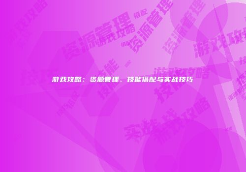 游戏攻略：资源管理、技能搭配与实战技巧