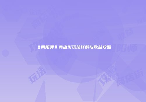 《阴阳师》商店街玩法详解与收益攻略