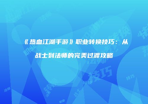 《热血江湖手游》职业转换技巧：从战士到法师的完美过渡攻略