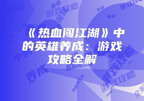 《热血闯江湖》中的英雄养成：游戏攻略全解
