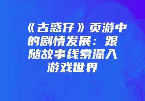 《古惑仔》页游中的剧情发展：跟随故事线索深入游戏世界