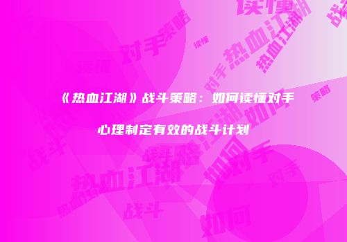 《热血江湖》战斗策略：如何读懂对手心理制定有效的战斗计划