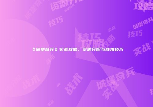 《城堡奇兵》实战攻略：资源分配与战术技巧
