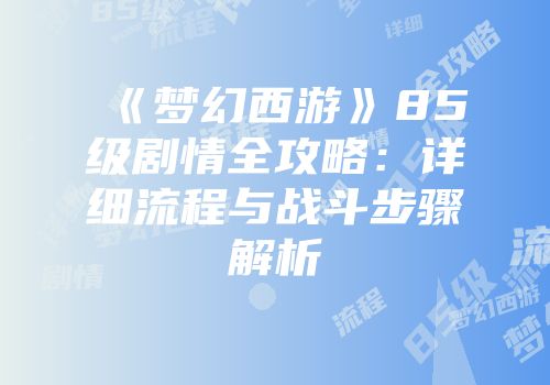 《梦幻西游》85级剧情全攻略：详细流程与战斗步骤解析