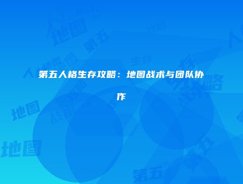 第五人格生存攻略：地图战术与团队协作