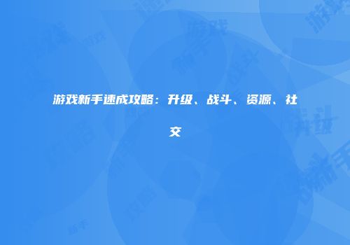 游戏新手速成攻略：升级、战斗、资源、社交