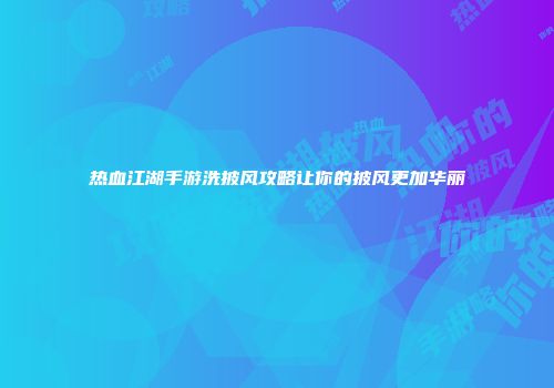 热血江湖手游洗披风攻略让你的披风更加华丽