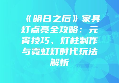 《明日之后》家具灯点亮全攻略：元宵技巧、灯柱制作与霓虹灯时代玩法解析