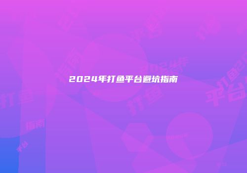 2024年打鱼平台避坑指南