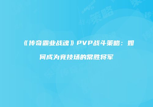 《传奇霸业战魂》PVP战斗策略：如何成为竞技场的常胜将军