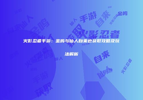 火影忍者手游：金鸣与仙人自来也获取攻略及玩法解析