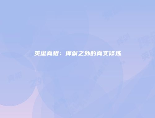 英雄真相：挥剑之外的真实修炼
