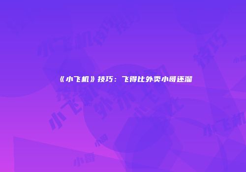 《小飞机》技巧：飞得比外卖小哥还溜