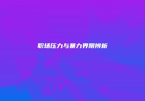 职场压力与暴力界限辨析