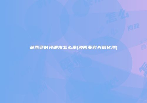 波西亚时光硬木怎么拿(波西亚时光钢化剂)