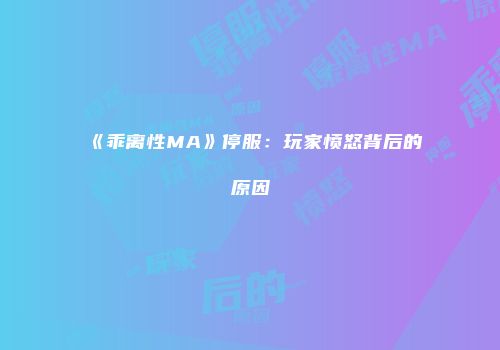 《乖离性MA》停服：玩家愤怒背后的原因