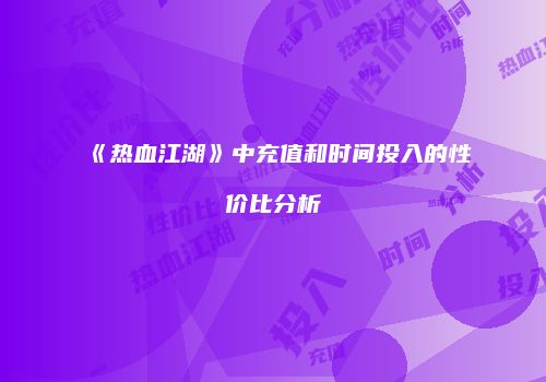《热血江湖》中充值和时间投入的性价比分析
