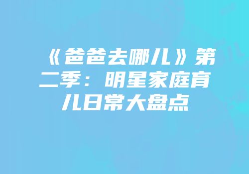《爸爸去哪儿》第二季：明星家庭育儿日常大盘点