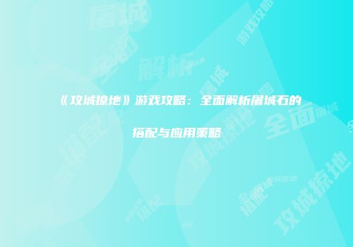 《攻城掠地》游戏攻略：全面解析屠城石的搭配与应用策略