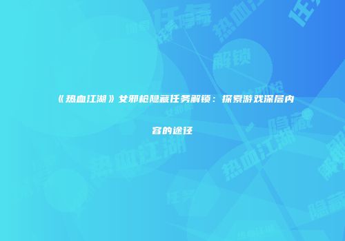 《热血江湖》女邪枪隐藏任务解锁：探索游戏深层内容的途径
