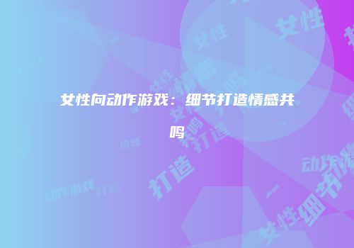 女性向动作游戏：细节打造情感共鸣