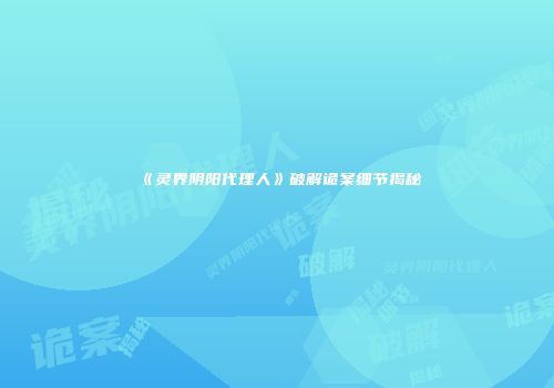 《灵界阴阳代理人》破解诡案细节揭秘