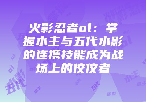 火影忍者ol:掌握水主与五代水影的连携技能成为战场上的佼佼者