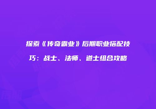 探索《传奇霸业》后期职业搭配技巧：战士、法师、道士组合攻略
