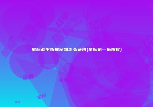 星际战甲指挥宠物怎么获得(星际第一指挥官)