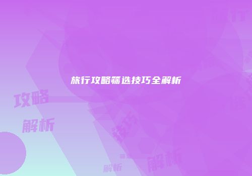 旅行攻略筛选技巧全解析