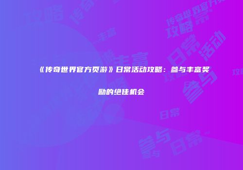 《传奇世界官方页游》日常活动攻略：参与丰富奖励的绝佳机会