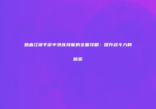 热血江湖手游中洗练技能的全面攻略：提升战斗力的秘密