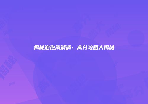揭秘泡泡消消消：高分攻略大揭秘