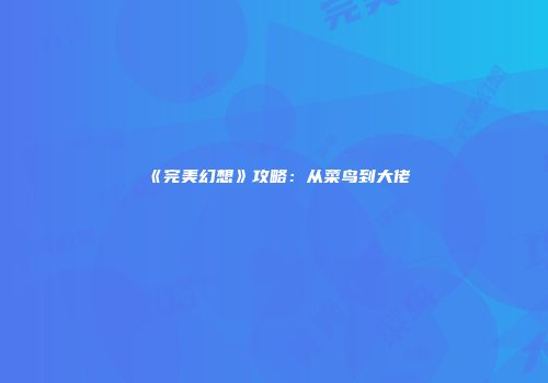 《完美幻想》攻略：从菜鸟到大佬