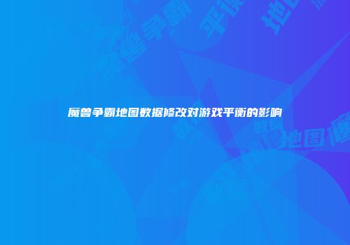 魔兽争霸地图数据修改对游戏平衡的影响