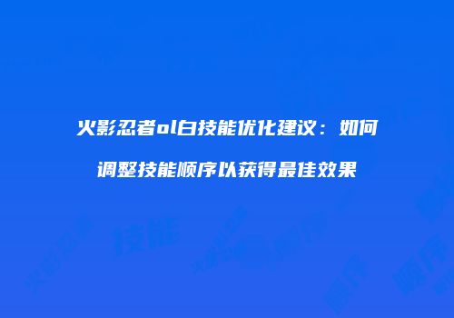 火影忍者ol白技能优化建议：如何调整技能顺序以获得最佳效果