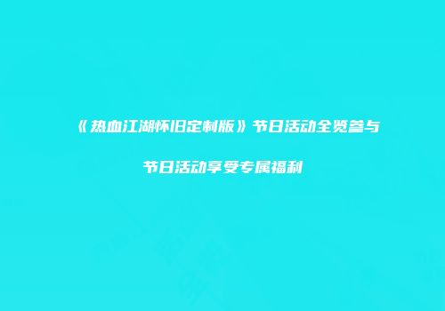 《热血江湖怀旧定制版》节日活动全览参与节日活动享受专属福利